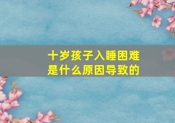 十岁孩子入睡困难是什么原因导致的