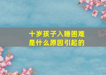 十岁孩子入睡困难是什么原因引起的