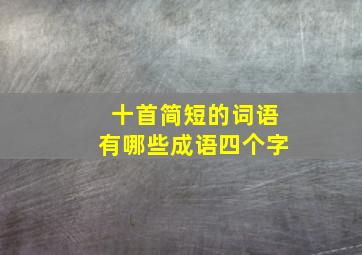 十首简短的词语有哪些成语四个字