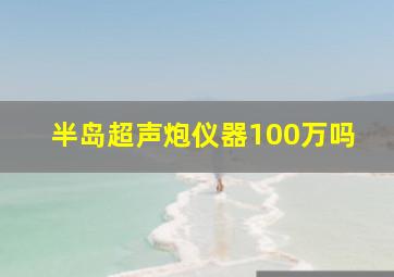 半岛超声炮仪器100万吗