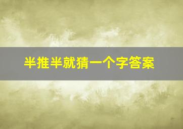 半推半就猜一个字答案