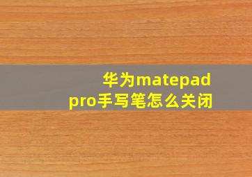 华为matepadpro手写笔怎么关闭