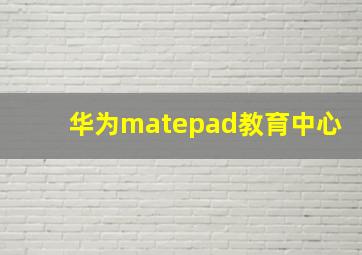 华为matepad教育中心