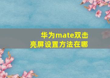 华为mate双击亮屏设置方法在哪