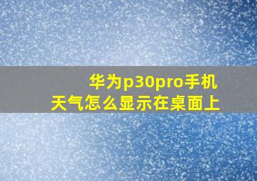 华为p30pro手机天气怎么显示在桌面上