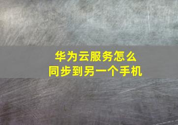 华为云服务怎么同步到另一个手机