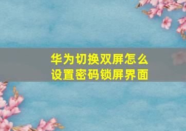 华为切换双屏怎么设置密码锁屏界面