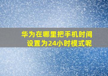 华为在哪里把手机时间设置为24小时模式呢