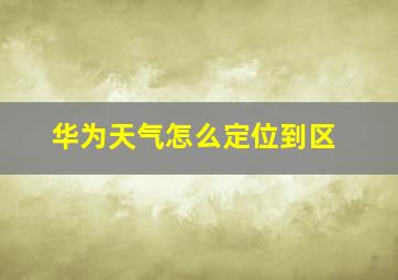 华为天气怎么定位到区