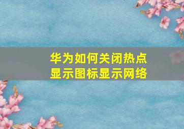 华为如何关闭热点显示图标显示网络