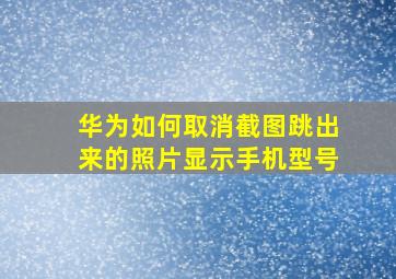 华为如何取消截图跳出来的照片显示手机型号