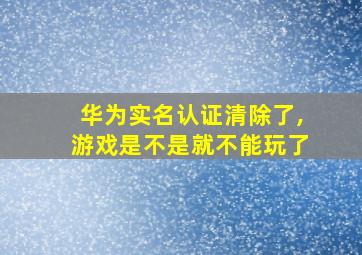 华为实名认证清除了,游戏是不是就不能玩了