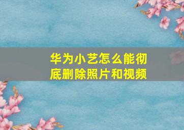 华为小艺怎么能彻底删除照片和视频