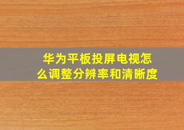 华为平板投屏电视怎么调整分辨率和清晰度