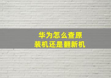 华为怎么查原装机还是翻新机