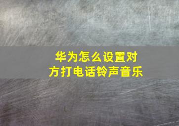 华为怎么设置对方打电话铃声音乐