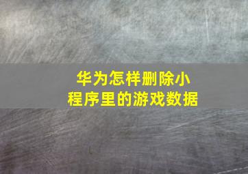 华为怎样删除小程序里的游戏数据