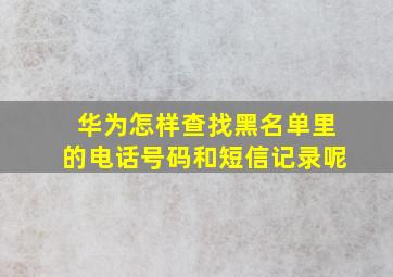 华为怎样查找黑名单里的电话号码和短信记录呢