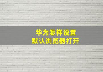 华为怎样设置默认浏览器打开