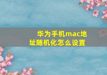 华为手机mac地址随机化怎么设置