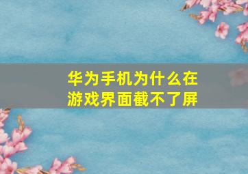 华为手机为什么在游戏界面截不了屏