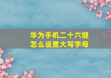 华为手机二十六键怎么设置大写字母