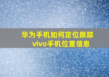 华为手机如何定位跟踪vivo手机位置信息