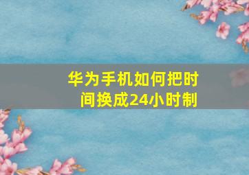 华为手机如何把时间换成24小时制