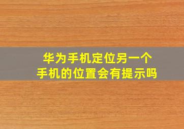 华为手机定位另一个手机的位置会有提示吗