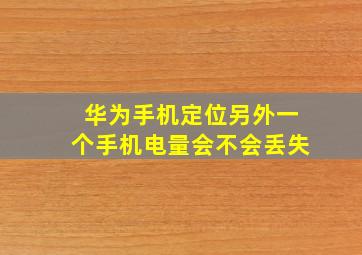 华为手机定位另外一个手机电量会不会丢失