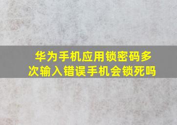 华为手机应用锁密码多次输入错误手机会锁死吗