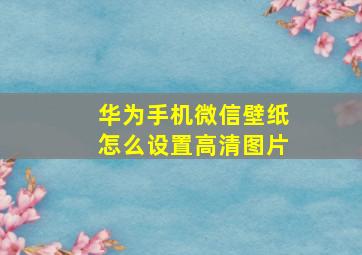 华为手机微信壁纸怎么设置高清图片