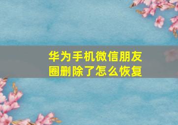 华为手机微信朋友圈删除了怎么恢复