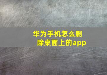 华为手机怎么删除桌面上的app