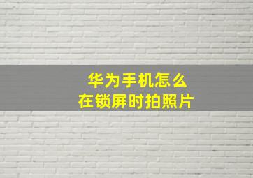 华为手机怎么在锁屏时拍照片