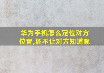 华为手机怎么定位对方位置,还不让对方知道呢