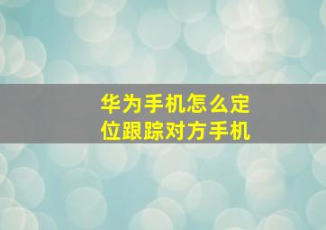 华为手机怎么定位跟踪对方手机