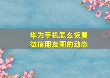 华为手机怎么恢复微信朋友圈的动态