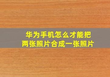 华为手机怎么才能把两张照片合成一张照片