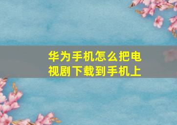 华为手机怎么把电视剧下载到手机上