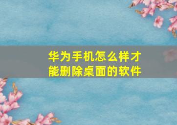 华为手机怎么样才能删除桌面的软件