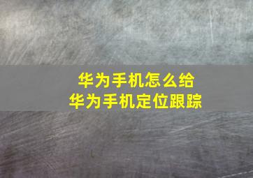 华为手机怎么给华为手机定位跟踪