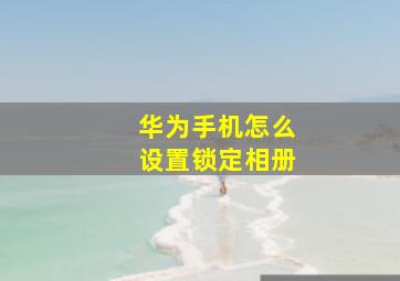 华为手机怎么设置锁定相册