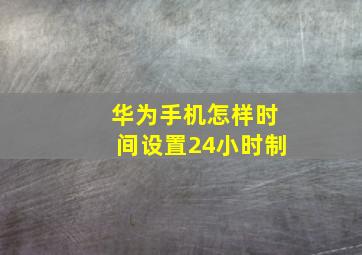 华为手机怎样时间设置24小时制