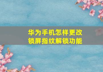 华为手机怎样更改锁屏指纹解锁功能