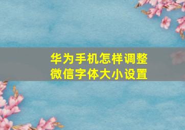 华为手机怎样调整微信字体大小设置