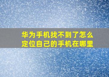 华为手机找不到了怎么定位自己的手机在哪里