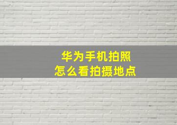 华为手机拍照怎么看拍摄地点