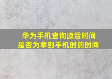 华为手机查询激活时间是否为拿到手机时的时间