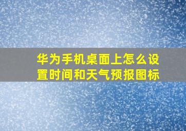 华为手机桌面上怎么设置时间和天气预报图标